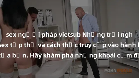 sex người pháp vietsub Những trải nghiệm mới lạ với sex tập thể và cách thức truy cập vào hành lang đam mê của bạn. Hãy khám phá những khoái cảm đầy kích thích với tập thể hấp dẫn!