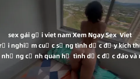 sex gái gọi viet nam Xem Ngay Sex  Vietsub Full HD - Cùng trải nghiệm cuộc sống tình dục đầy kích thích với những cảnh quan hệ tình dục độc đáo và mãnh liệt trong bộ phim này!