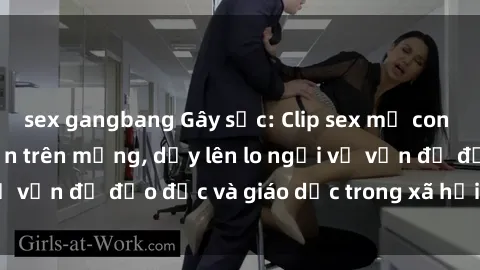 sex gangbang Gây sốc: Clip sex mẹ con Việt Nam lan truyền trên mạng, dấy lên lo ngại về vấn đề đạo đức và giáo dục trong xã hội hiện nay.