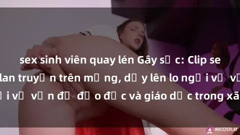 sex sinh viên quay lén Gây sốc: Clip sex mẹ con Việt Nam lan truyền trên mạng, dấy lên lo ngại về vấn đề đạo đức và giáo dục trong xã hội hiện nay.